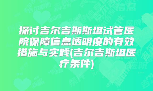 探讨吉尔吉斯斯坦试管医院保障信息透明度的有效措施与实践(吉尔吉斯坦医疗条件)