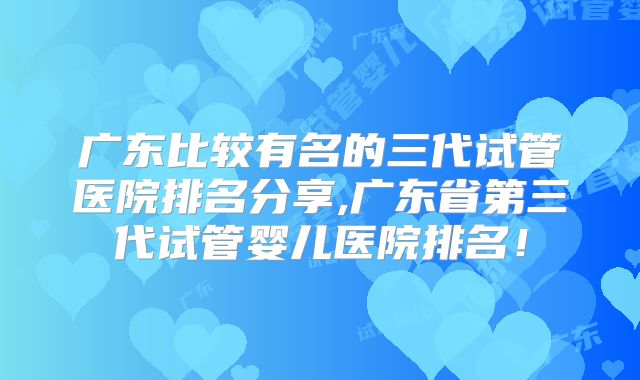 广东比较有名的三代试管医院排名分享,广东省第三代试管婴儿医院排名！