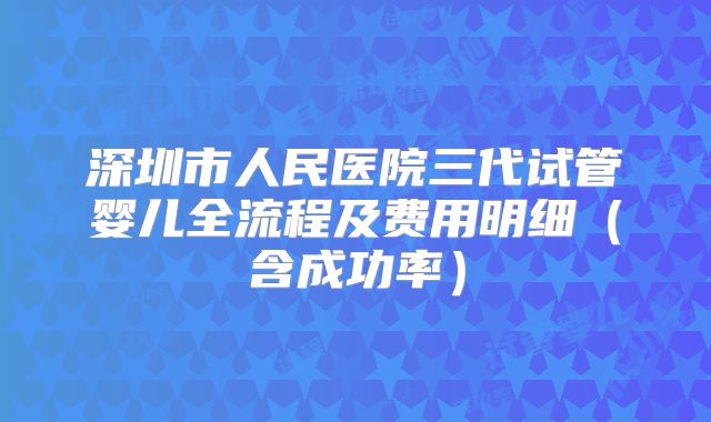 深圳市人民医院三代试管婴儿全流程及费用明细(含成功率)