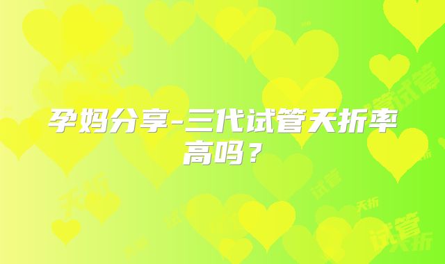 孕妈分享-三代试管夭折率高吗?