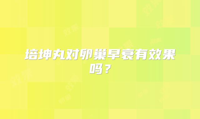 培坤丸对卵巢早衰有效果吗?