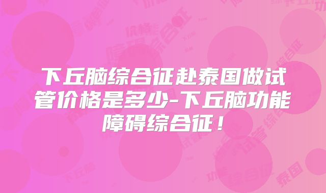 下丘脑综合征赴泰国做试管价格是多少-下丘脑功能障碍综合征!