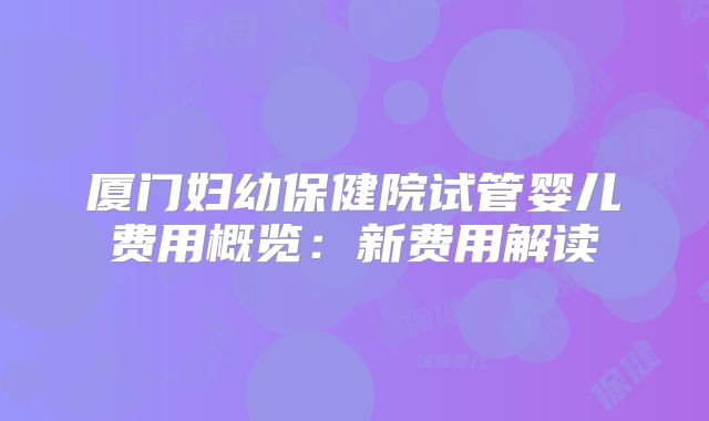 厦门妇幼保健院试管婴儿费用概览：新费用解读