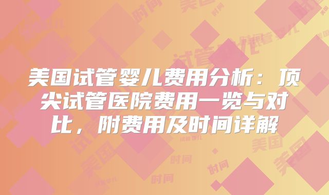 美国试管婴儿费用分析：顶尖试管医院费用一览与对比，附费用及时间详解