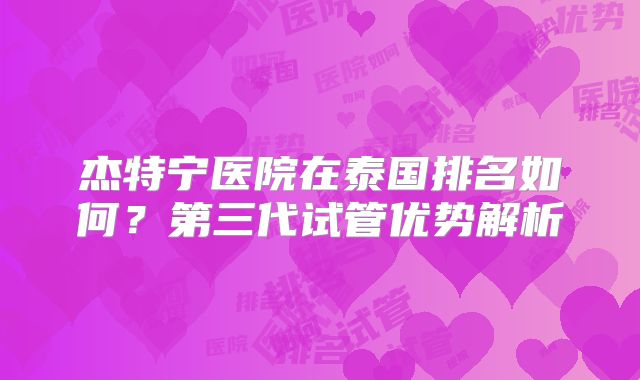 杰特宁医院在泰国排名如何？第三代试管优势解析