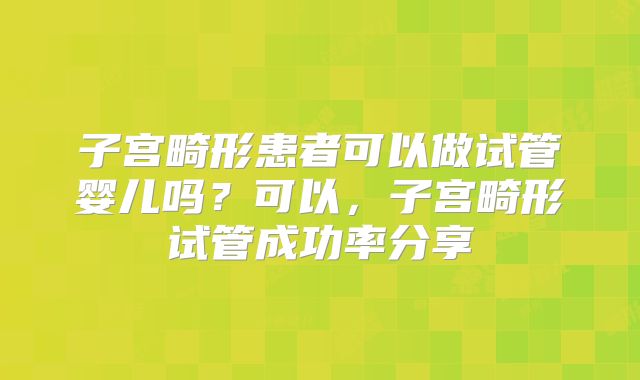 子宫畸形患者可以做试管婴儿吗？可以，子宫畸形试管成功率分享