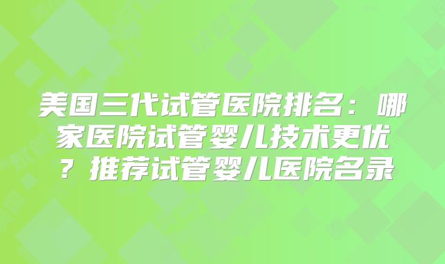 美国三代试管医院排名:哪家医院试管婴儿技术更优?推荐试管婴儿医院名录