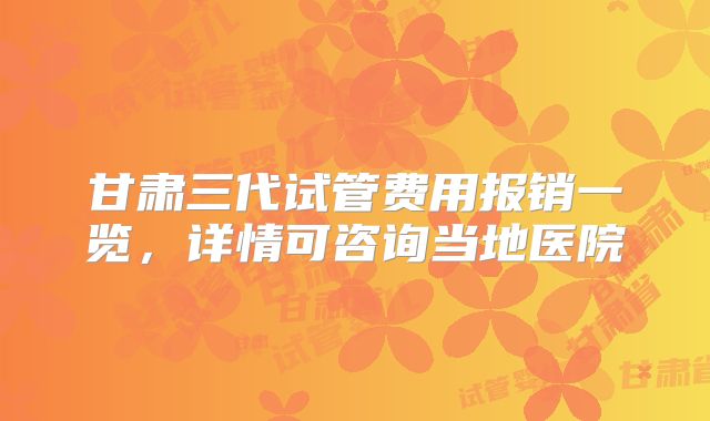 甘肃三代试管费用报销一览，详情可咨询当地医院