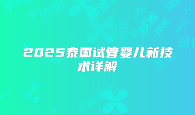 2025泰国试管婴儿新技术详解