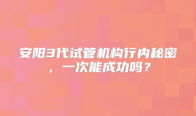 安阳3代试管机构行内秘密,一次能成功吗?