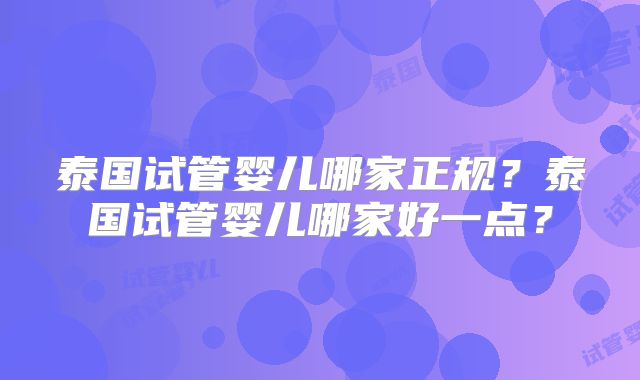 泰国试管婴儿哪家正规？泰国试管婴儿哪家好一点？