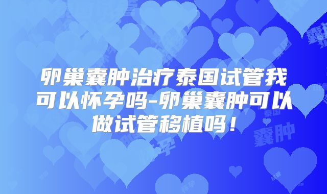 卵巢囊肿治疗泰国试管我可以怀孕吗-卵巢囊肿可以做试管移植吗!