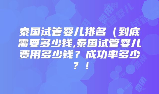 泰国试管婴儿排名（到底需要多少钱,泰国试管婴儿费用多少钱？成功率多少？！