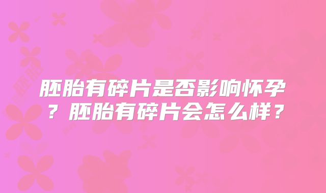 胚胎有碎片是否影响怀孕？胚胎有碎片会怎么样？