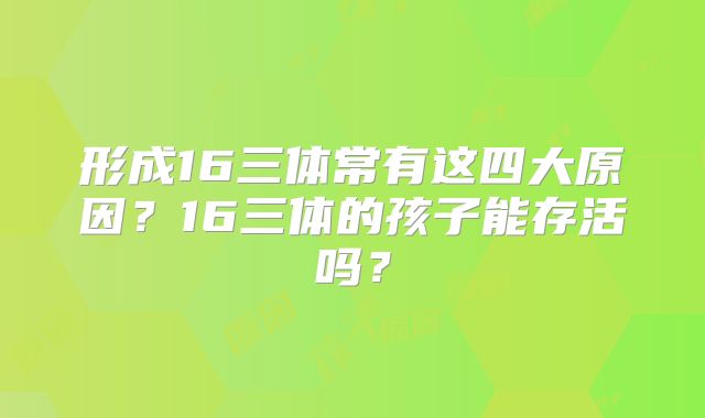 形成16三体常有这四大原因？16三体的孩子能存活吗？