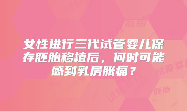 女性进行三代试管婴儿保存胚胎移植后,何时可能感到乳房胀痛?