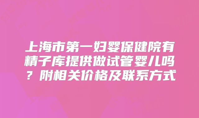 上海市第一妇婴保健院有精子库提供做试管婴儿吗？附相关价格及联系方式