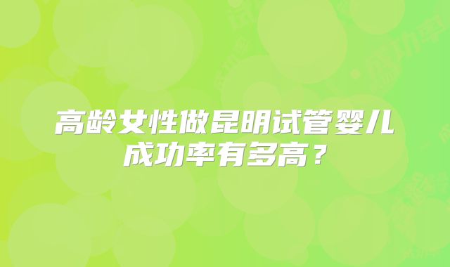高龄女性做昆明试管婴儿成功率有多高？