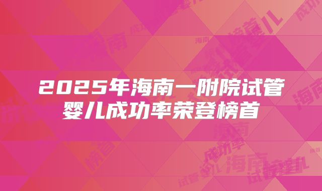 2025年海南一附院试管婴儿成功率荣登榜首