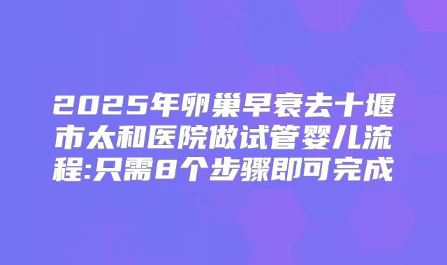 2025年卵巢早衰去十堰市太和医院做试管婴儿流程:只需8个步骤即可完成