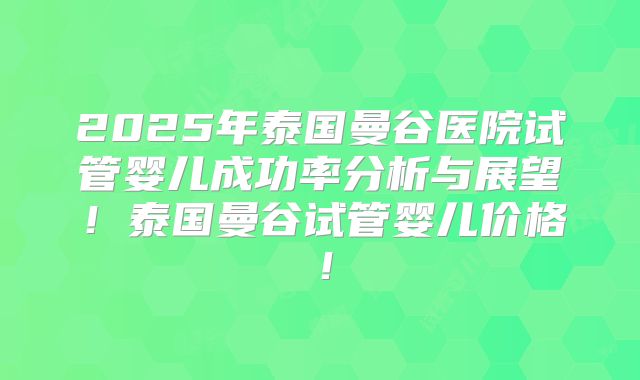 2025年泰国曼谷医院试管婴儿成功率分析与展望!泰国曼谷试管婴儿价格!