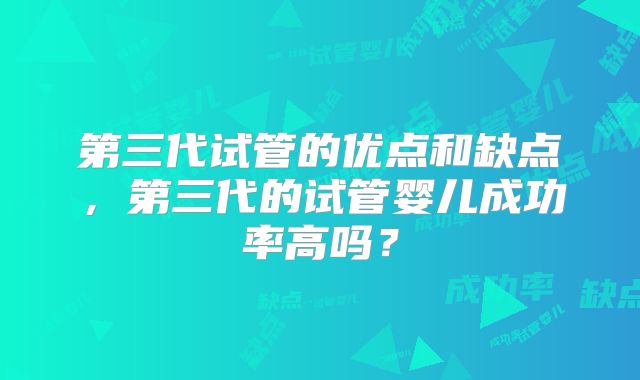 第三代试管的优点和缺点,第三代的试管婴儿成功率高吗?