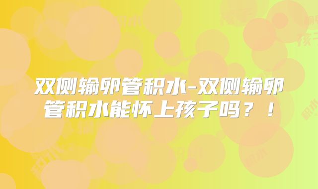 双侧输卵管积水-双侧输卵管积水能怀上孩子吗?!