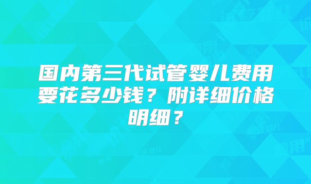 国内第三代试管婴儿费用要花多少钱？附详细价格明细？
