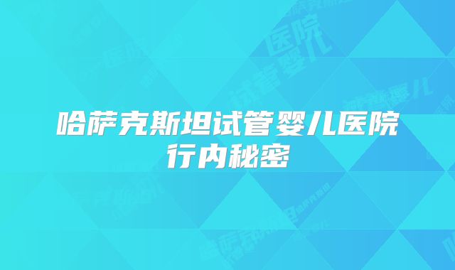 哈萨克斯坦试管婴儿医院行内秘密