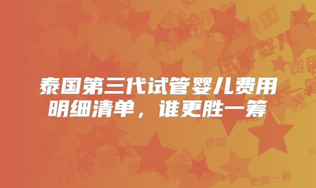 泰国第三代试管婴儿费用明细清单，谁更胜一筹