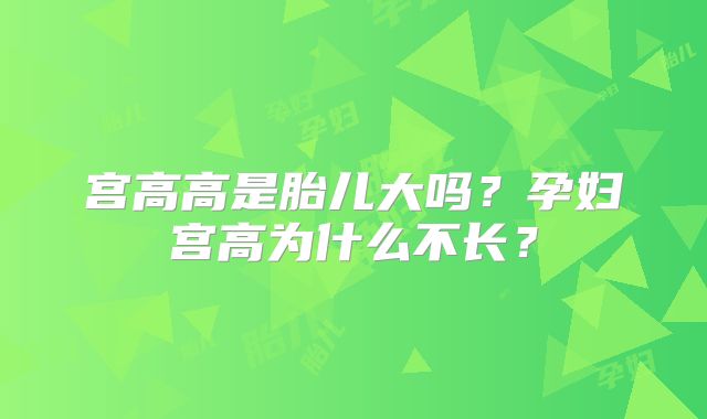 宫高高是胎儿大吗?孕妇宫高为什么不长?