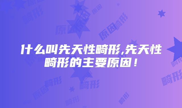 什么叫先天性畸形,先天性畸形的主要原因！
