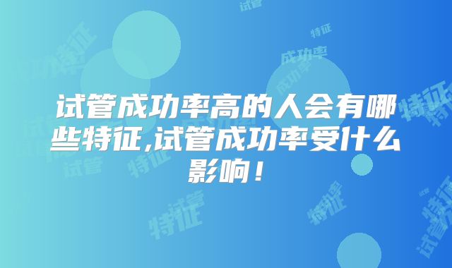 试管成功率高的人会有哪些特征,试管成功率受什么影响！