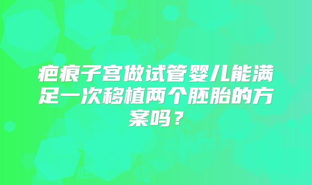 疤痕子宫做试管婴儿能满足一次移植两个胚胎的方案吗?