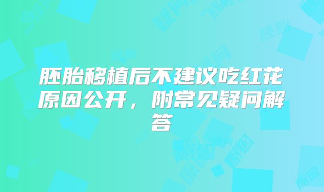 胚胎移植后不建议吃红花原因公开,附常见疑问解答