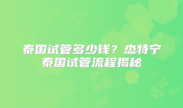 泰国试管多少钱？杰特宁泰国试管流程揭秘