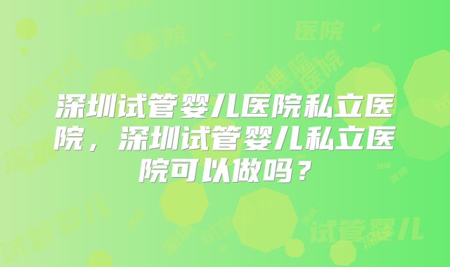 深圳试管婴儿医院私立医院，深圳试管婴儿私立医院可以做吗？