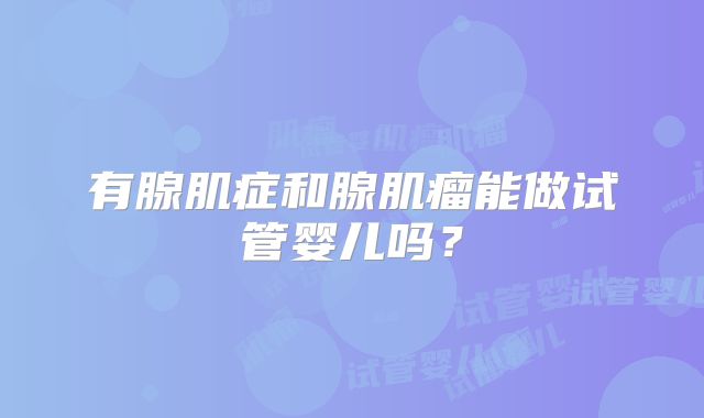 有腺肌症和腺肌瘤能做试管婴儿吗?