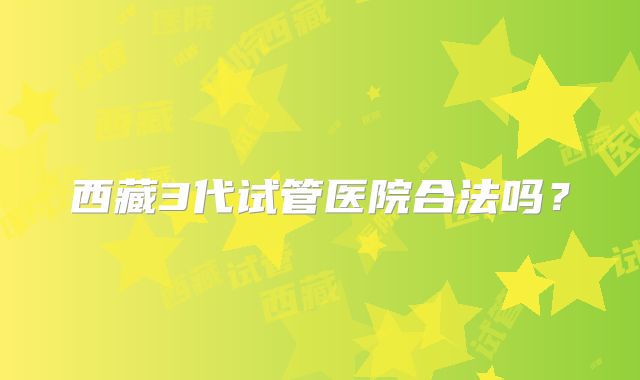 西藏3代试管医院合法吗？