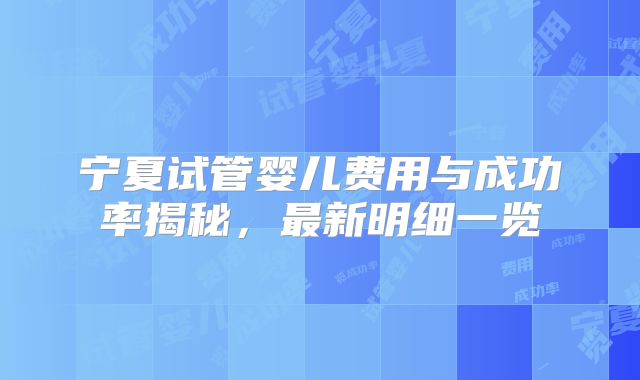 宁夏试管婴儿费用与成功率揭秘，最新明细一览