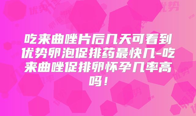 吃来曲唑片后几天可看到优势卵泡促排药最快几-吃来曲唑促排卵怀孕几率高吗!