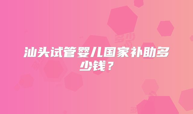 汕头试管婴儿国家补助多少钱？