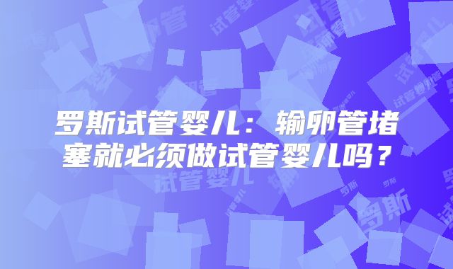 罗斯试管婴儿：输卵管堵塞就必须做试管婴儿吗？