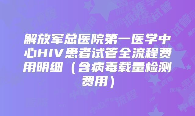 解放军总医院第一医学中心HIV患者试管全流程费用明细（含病毒载量检测费用）