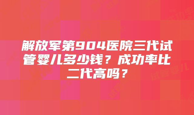 解放军第904医院三代试管婴儿多少钱?成功率比二代高吗?