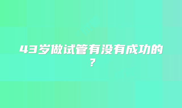 43岁做试管有没有成功的?