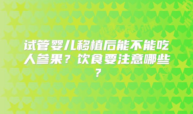 试管婴儿移植后能不能吃人参果？饮食要注意哪些？
