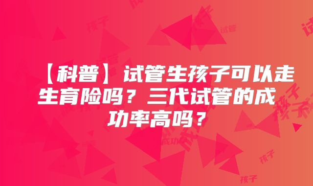 【科普】试管生孩子可以走生育险吗?三代试管的成功率高吗?