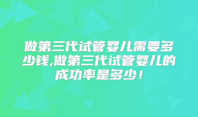 做第三代试管婴儿需要多少钱,做第三代试管婴儿的成功率是多少!