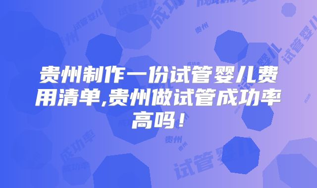 贵州制作一份试管婴儿费用清单,贵州做试管成功率高吗!